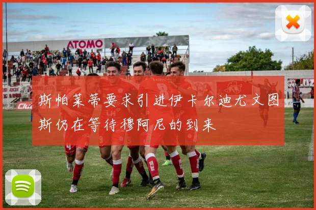 斯帕莱蒂要求引进伊卡尔迪尤文图斯仍在等待穆阿尼的到来