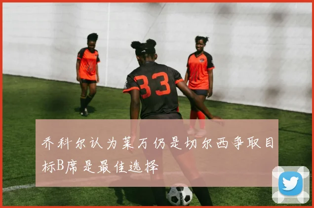 乔科尔认为莱万仍是切尔西争取目标B席是最佳选择