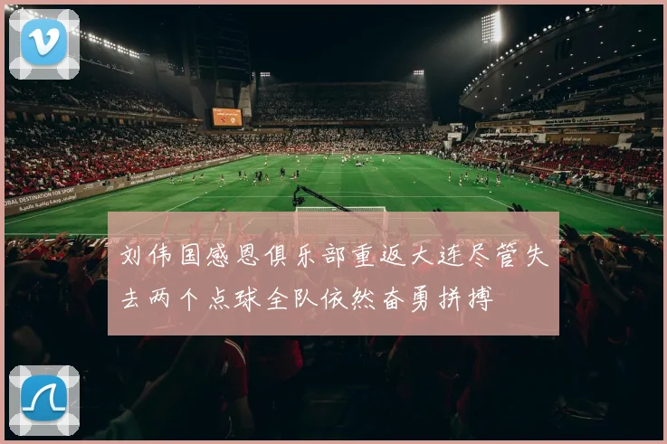 刘伟国感恩俱乐部重返大连尽管失去两个点球全队依然奋勇拼搏