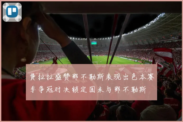 费拉拉盛赞那不勒斯表现出色本赛季争冠对决锁定国米与那不勒斯