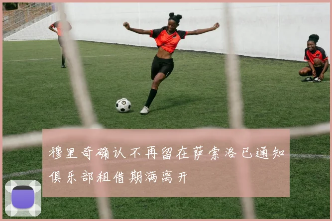 穆里奇确认不再留在萨索洛已通知俱乐部租借期满离开
