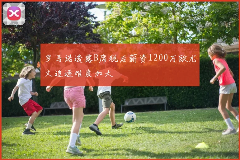 罗马诺透露B席税后薪资1200万欧尤文追逐难度加大