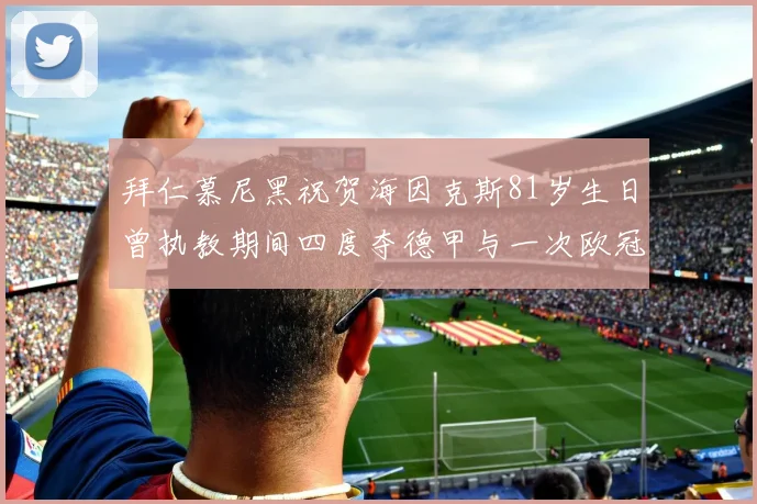 拜仁慕尼黑祝贺海因克斯81岁生日曾执教期间四度夺德甲与一次欧冠荣耀