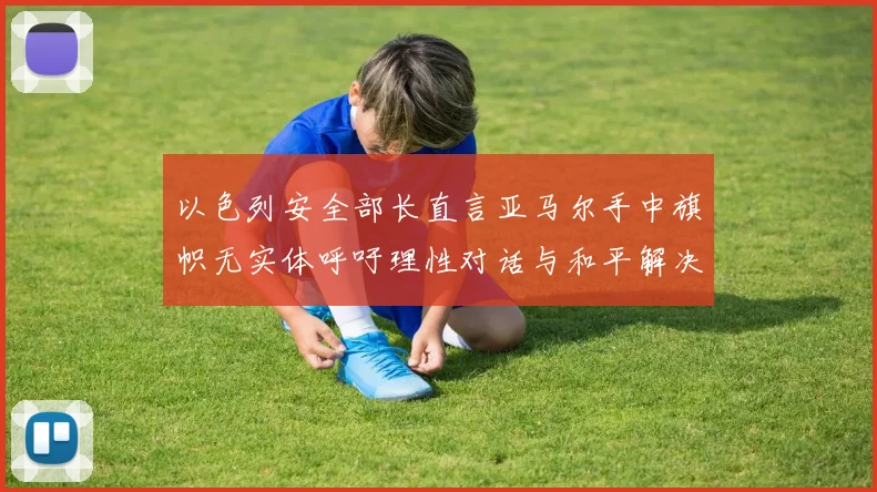 以色列安全部长直言亚马尔手中旗帜无实体呼吁理性对话与和平解决方案