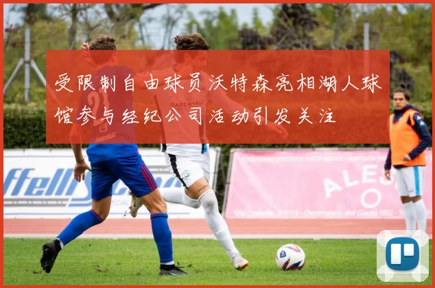 受限制自由球员沃特森亮相湖人球馆参与经纪公司活动引发关注