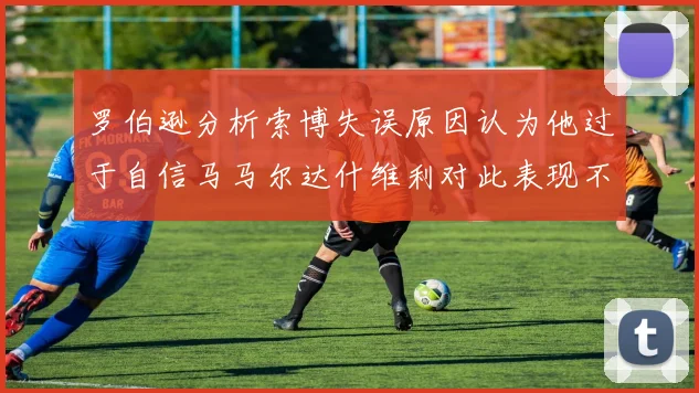 罗伯逊分析索博失误原因认为他过于自信马马尔达什维利对此表现不满