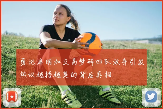 勇记库明加交易梦碎四队放弃引发热议越捂越臭的背后真相