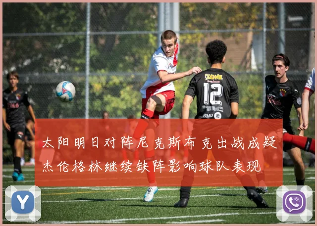 太阳明日对阵尼克斯布克出战成疑杰伦格林继续缺阵影响球队表现