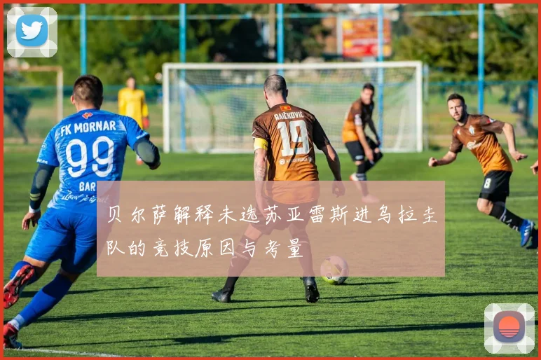 贝尔萨解释未选苏亚雷斯进乌拉圭队的竞技原因与考量