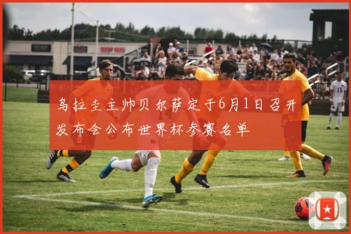 乌拉圭主帅贝尔萨定于6月1日召开发布会公布世界杯参赛名单