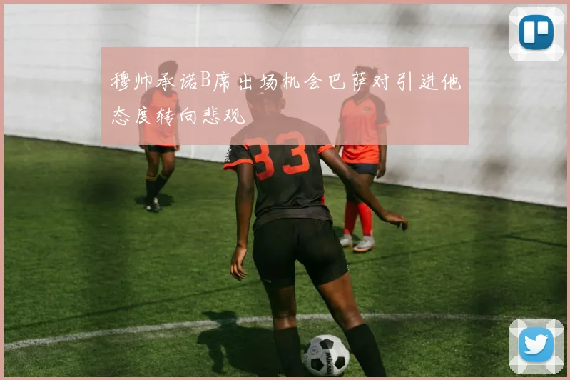 穆帅承诺B席出场机会巴萨对引进他态度转向悲观